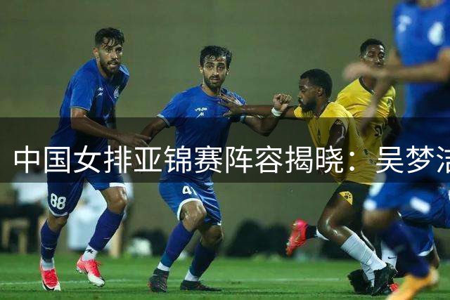 中国女排亚锦赛阵容揭晓：吴梦洁复出 新星张籽萱无缘