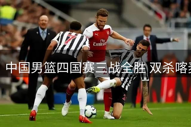 中国男篮四国赛三战全胜 双杀喀麦隆展现统治力