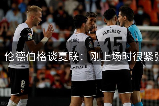 伦德伯格谈夏联：刚上场时很紧张 迎接挑战的感觉很棒