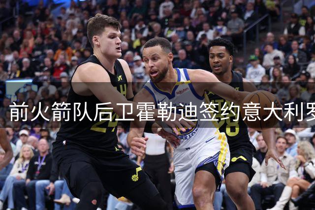 前火箭队后卫霍勒迪签约意大利罗马俱乐部开启欧洲征程