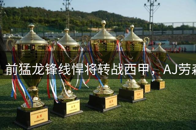前猛龙锋线悍将转战西甲，AJ劳森迎来职业生涯新篇章