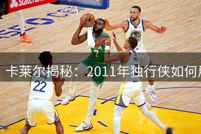 卡莱尔揭秘：2011年独行侠如何用联防战术击败热火三巨头
