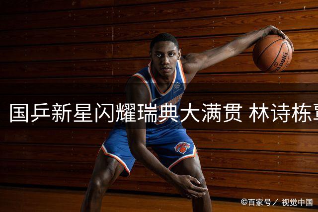 国乒新星闪耀瑞典大满贯 林诗栋覃予萱力克强敌晋级32强