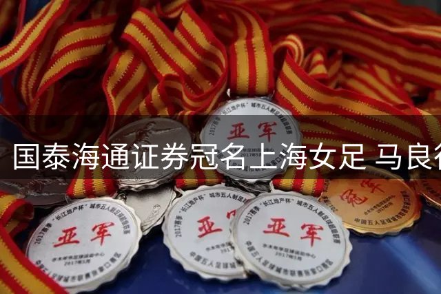 国泰海通证券冠名上海女足 马良行挂帅开启新征程