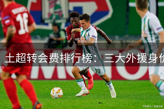 土超转会费排行榜：三大外援身价惊人