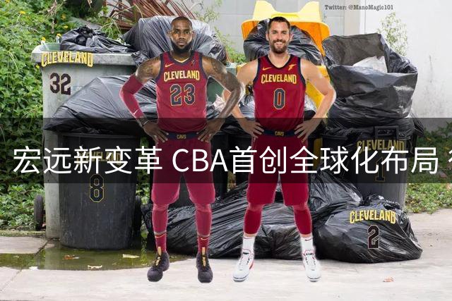 宏远新变革 CBA首创全球化布局 徐杰率队返乡