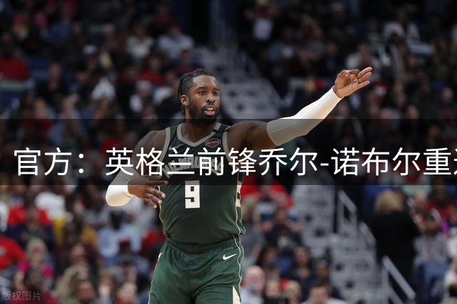 官方：英格兰前锋乔尔-诺布尔重返深圳青年人