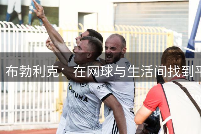 布勃利克：在网球与生活间找到平衡的智者