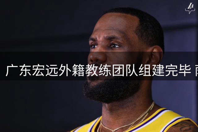 广东宏远外籍教练团队组建完毕 萨姆纳有望重返球队