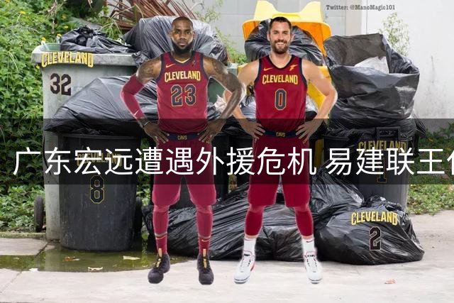 广东宏远遭遇外援危机 易建联王仕鹏或联袂出山救主