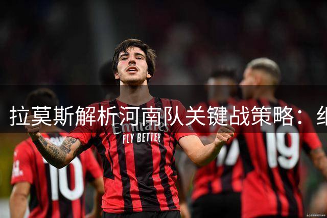 拉莫斯解析河南队关键战策略：细节决定胜负 主场力拼三分