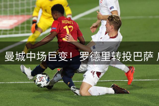 曼城中场巨变！罗德里转投巴萨 瓜帅或砸重金引援