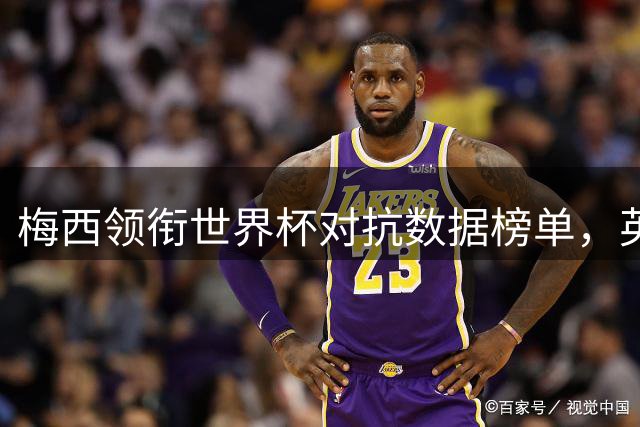 梅西领衔世界杯对抗数据榜单，英格兰双子星表现抢眼
