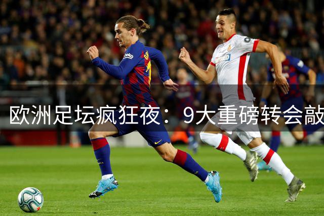 欧洲足坛疯狂夜：9大重磅转会敲定，豪门军备竞赛升级