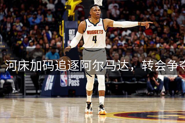 河床加码追逐阿尔马达，转会争夺战进入白热化阶段