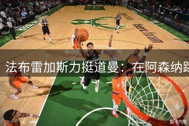 法布雷加斯力挺道曼：在阿森纳踢球并不容易，他做得很棒