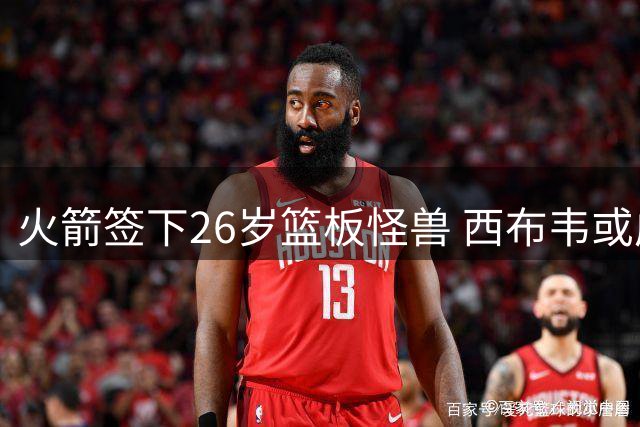 火箭签下26岁篮板怪兽 西布韦或成休城内线新答案