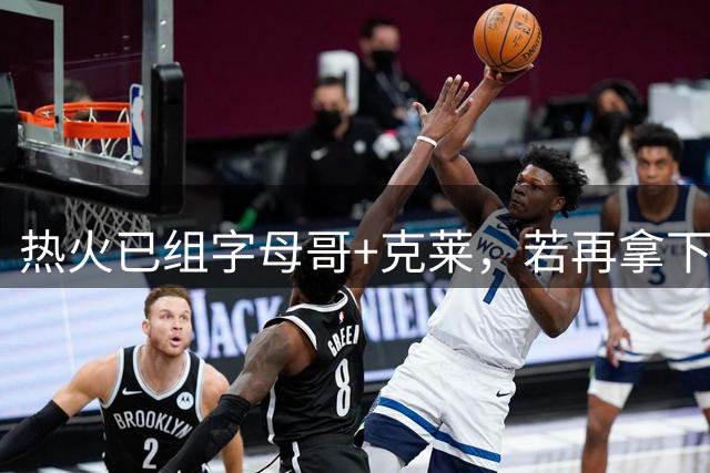 热火已组字母哥+克莱，若再拿下杜兰特欧文，这阵容还怎么防