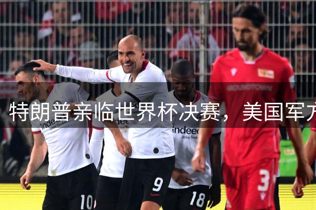 特朗普亲临世界杯决赛，美国军方出动F-16战机保驾护航