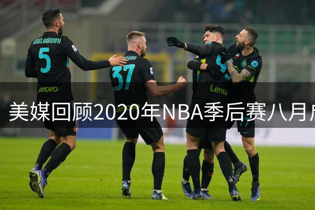 美媒回顾2020年NBA季后赛八月启幕盛况