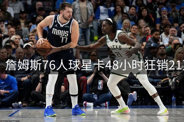 詹姆斯76人球星卡48小时狂销21万张 刷新Topps历史销售纪录