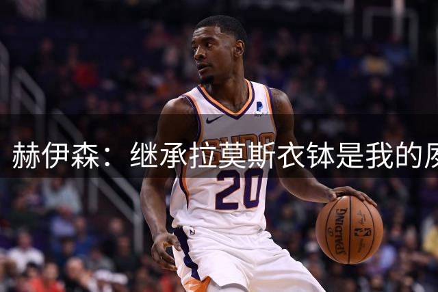赫伊森：继承拉莫斯衣钵是我的夙愿