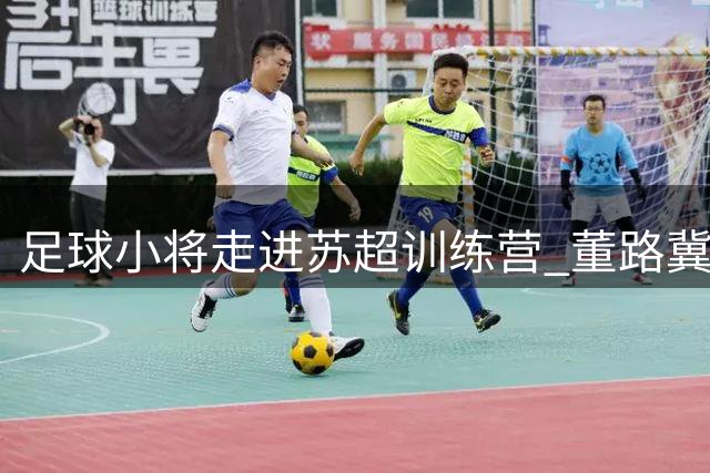 足球小将走进苏超训练营 董路冀望未来城市联赛之星
