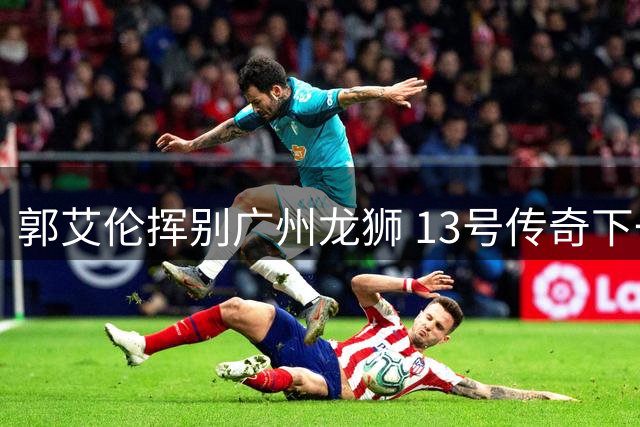郭艾伦挥别广州龙狮 13号传奇下一站引燃CBA转会猜想