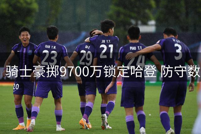 骑士豪掷9700万锁定哈登 防守数据揭示老将价值