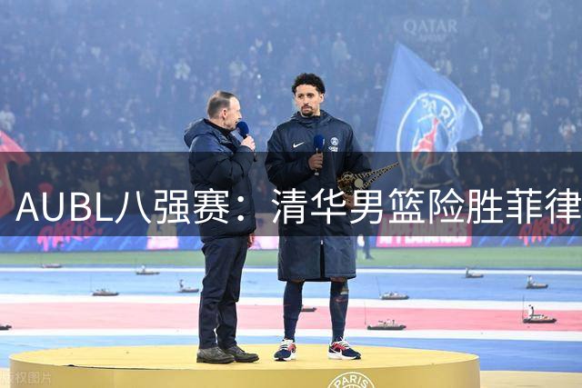 AUBL八强赛：清华男篮险胜菲律宾大学 主力石奎砍26+5+6率队闯入四强