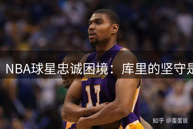 NBA球星忠诚困境：库里的坚守是否在透支巅峰余晖？