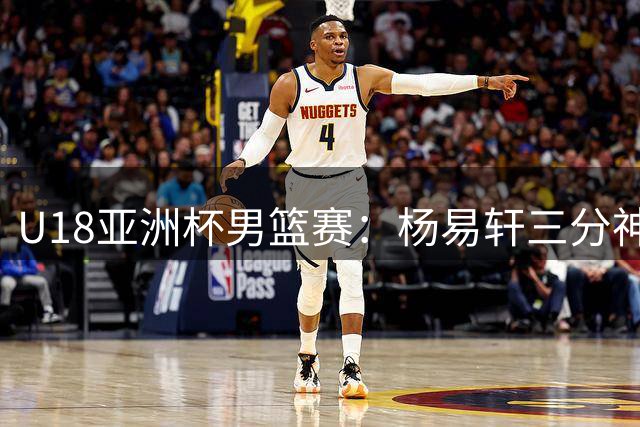 U18亚洲杯男篮赛：杨易轩三分神准独得23分 中国队大比分领先